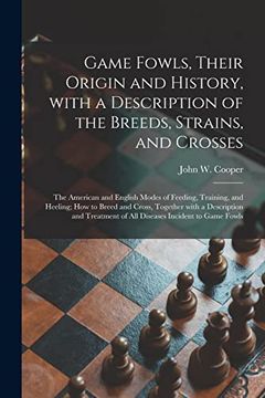 portada Game Fowls, Their Origin and History, With a Description of the Breeds, Strains, and Crosses: The American and English Modes of Feeding, Training, and. And Treatment of all Diseases Incident. (in English)