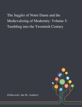 portada The Juggler of Notre Dame and the Medievalizing of Modernity: Volume 5: Tumbling Into the Twentieth Century (en Inglés)
