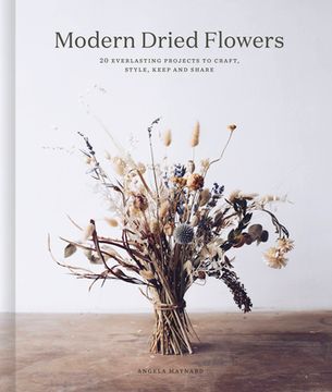 portada Modern Dried Flowers: 20 Everlasting Projects to Craft, Style, Keep and Share (en Inglés)