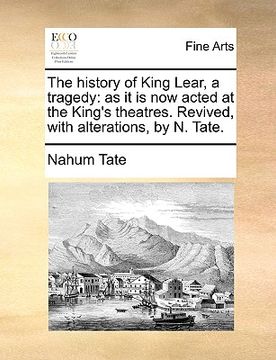 portada the history of king lear, a tragedy: as it is now acted at the king's theatres. revived, with alterations, by n. tate. (in English)
