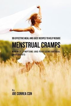 portada 99 Effective Meal and Juice Recipes to Help Reduce Menstrual Cramps: Minimize Symptoms and Pain Using Natural Ingredients (en Inglés)