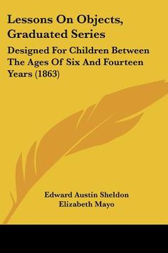portada lessons on objects, graduated series: designed for children between the ages of six and fourteen years (1863) (en Inglés)