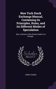 portada New York Stock Exchange Manual, Containing its Principles, Rules, and its Different Modes of Speculation: Also, a Review of the Stocks Dealt in on 'ch