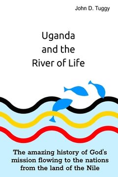 portada Uganda and the River of Life: The amazing history of God's mission flowing to the nations from the land of the Nile (en Inglés)