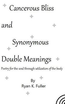 portada Cancerous Bliss and Synonymous Double Meanings: Poetry for the soul through utilization of the body (in English)