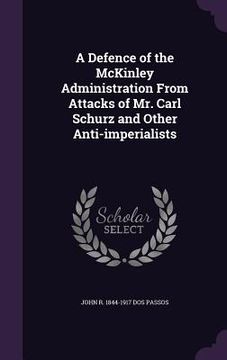 portada A Defence of the McKinley Administration From Attacks of Mr. Carl Schurz and Other Anti-imperialists