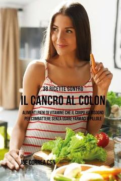 portada 38 Ricette Contro Il Cancro Al Colon: Alimenti Pieni Di Vitamine Che Il Corpo Ha Bisogno Per Combattere Senza Usare Farmaci O Pillole (in Italian)
