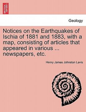 portada notices on the earthquakes of ischia of 1881 and 1883, with a map, consisting of articles that appeared in various ... newspapers, etc.
