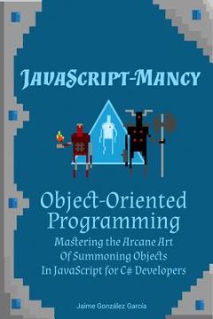 portada JavaScript-mancy: Object-Oriented Programming: Mastering the Arcane Art of Summoning Objects in JavaScript for C# Developers (en Inglés)