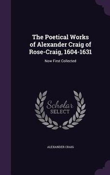 portada The Poetical Works of Alexander Craig of Rose-Craig, 1604-1631: Now First Collected (en Inglés)