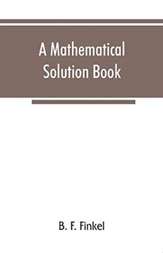 portada A Mathematical Solution Book. Containing Systematic Solutions of Many of the Most Difficult Problems, Taken From the Leading Authors on Arithmetic and. And Calculus, Many Problems and Soluti (en Inglés)