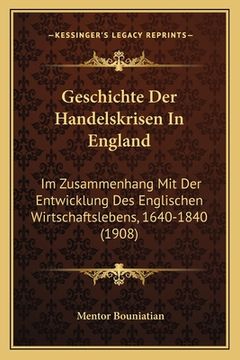 portada Geschichte Der Handelskrisen In England: Im Zusammenhang Mit Der Entwicklung Des Englischen Wirtschaftslebens, 1640-1840 (1908) (in German)
