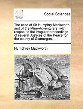 portada the case of sir humphry mackworth, and of the mine-adventurers, with respect to the irregular proceedings of several justices of the peace for the cou (en Inglés)