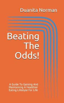 portada Beating The Odds!: A Guide To Gaining And Maintaining A Healthier Eating Lifestyle For Life (en Inglés)