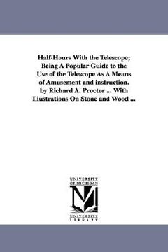 portada half-hours with the telescope; being a popular guide to the use of the telescope as a means of amusement and instruction. by richard a. proctor ... wi (en Inglés)