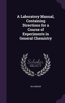 portada A Laboratory Manual, Containing Directions for a Course of Experiments in General Chemistry (en Inglés)