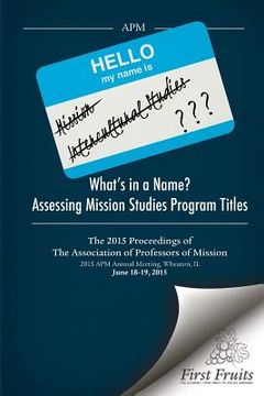 portada What's in a Name? Assessing Mission Studies Program Titles: The 2015 proceedings of The Association of Professors of Missions (en Inglés)