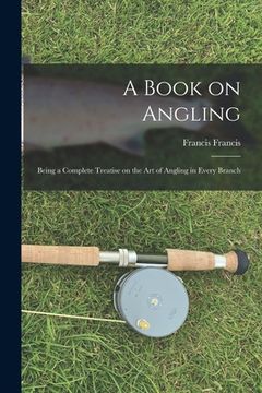 portada A Book on Angling: Being a Complete Treatise on the Art of Angling in Every Branch (en Inglés)