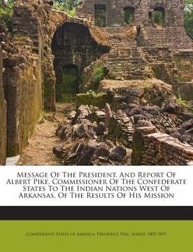 portada Message of the President, and Report of Albert Pike, Commissioner of the Confederate States to the Indian Nations West of Arkansas, of the Results of (en Inglés)