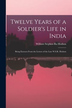 portada Twelve Years of a Soldier's Life in India: Being Extracts From the Letters of the Late W.S.R. Hodson (en Inglés)