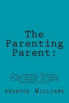 portada The Parenting Parent: : Tips, Strategies, Techniques, and Best Practices for Creating a Safe, Nurturing, and Learning Environment for Kids (en Inglés)