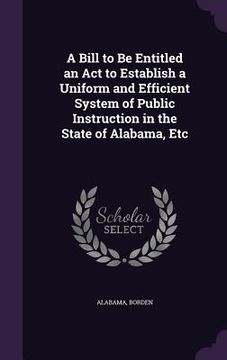 portada A Bill to Be Entitled an Act to Establish a Uniform and Efficient System of Public Instruction in the State of Alabama, Etc (en Inglés)