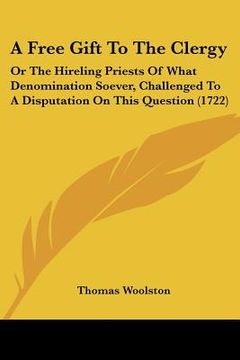 portada a free gift to the clergy: or the hireling priests of what denomination soever, challenged to a disputation on this question (1722) (in English)