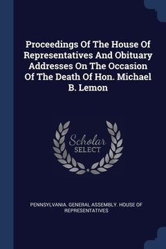 portada Proceedings Of The House Of Representatives And Obituary Addresses On The Occasion Of The Death Of Hon. Michael B. Lemon (en Inglés)