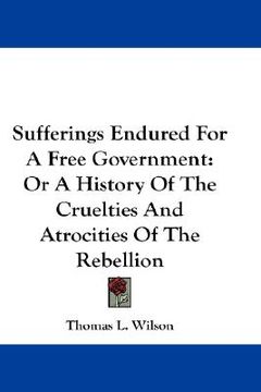 portada sufferings endured for a free government: or a history of the cruelties and atrocities of the rebellion (in English)