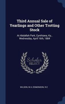 portada Third Annual Sale of Yearlings and Other Trotting Stock: At Abdallah Park, Cynthiana, Ky., Wednesday, April 16th, 1884 (en Inglés)