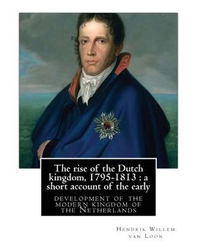 portada The rise of the Dutch kingdom, 1795-1813: a short account of the early: development of the modern kingdom of the Netherlands, By Hendrik Willem van Lo (en Inglés)