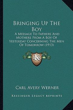 portada bringing up the boy: a message to fathers and mothers from a boy of yesterday concerning the men of tomorrow (1913) (en Inglés)