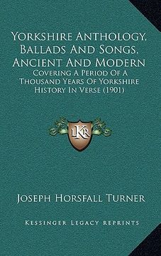 portada yorkshire anthology, ballads and songs, ancient and modern: covering a period of a thousand years of yorkshire history in verse (1901) (en Inglés)