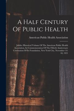 portada A Half Century Of Public Health: Jubilee Historical Volume Of The American Public Health Association, In Commemoration Of The Fiftieth Anniversary Cel (en Inglés)