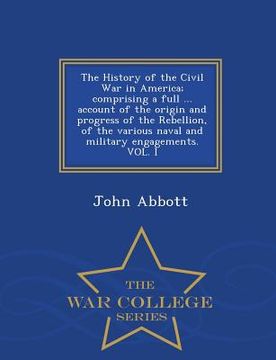 portada The History of the Civil War in America; comprising a full ... account of the origin and progress of the Rebellion, of the various naval and military (en Inglés)