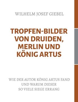 portada Tropfen-Bilder von Druiden, Merlin und kã Â¶Nig Artus: Wie der Autor kã Â¶Nig Artus Fand und Warum Dieser so Viele Siege Errang (German Edition) [Soft Cover ] (in German)