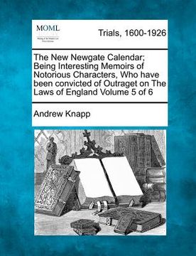 portada the new newgate calendar; being interesting memoirs of notorious characters, who have been convicted of outraget on the laws of england volume 5 of 6 (en Inglés)