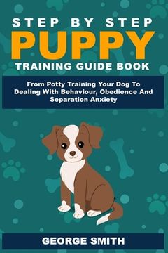 portada Step by Step Puppy Training Guide Book - From Potty Training Your dog to Dealing With Behavior, Obedience and Separation Anxiety (en Inglés)