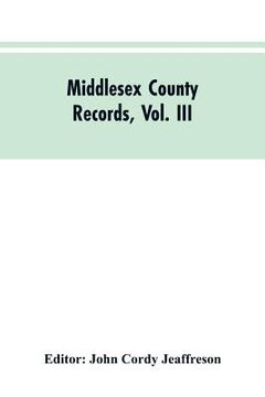 portada Middlesex County Records, Vol. III: Indictments, Recognizances, Coroners' Inquisitions-Post-Mortem, Orders, Memoranda and Certificates of Convictions (en Inglés)