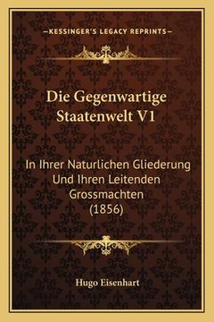 portada Die Gegenwartige Staatenwelt V1: In Ihrer Naturlichen Gliederung Und Ihren Leitenden Grossmachten (1856) (en Alemán)