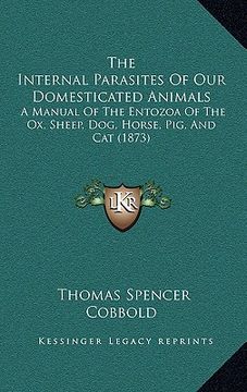 portada the internal parasites of our domesticated animals: a manual of the entozoa of the ox, sheep, dog, horse, pig, and cat (1873) (en Inglés)