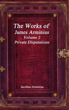 portada The Works of Jacobus Arminius Volume 2 - Private Disputations (en Inglés)