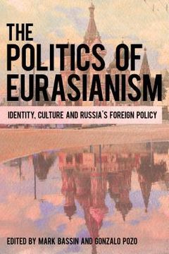 portada The Politics of Eurasianism: Identity, Popular Culture and Russia's Foreign Policy (en Inglés)