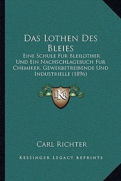 portada Das Lothen Des Bleies: Eine Schule Fur Bleilother Und Ein Nachschlagebuch Fur Chemiker, Gewerbetreibende Und Industrielle (1896) (en Alemán)