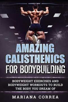 portada AMAZING CALISTHENICS For BODYBUILDING: HUNDREDS OF BODYWEIGHT EXERCISES AND BODYWEIGHT WORKOUTS TO BUILD a BODY YOU HAVE ONLY EVER DREAMED OF (en Inglés)