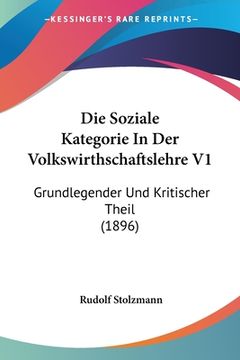 portada Die Soziale Kategorie In Der Volkswirthschaftslehre V1: Grundlegender Und Kritischer Theil (1896) (in German)