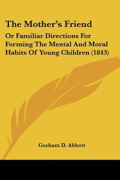 portada the mother's friend: or familiar directions for forming the mental and moral habits of young children (1843) (en Inglés)