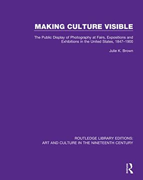 portada Making Culture Visible: The Public Display of Photography at Fairs, Expositions and Exhibitions in the United States, 1847-1900 (Routledge Library Editions: Art and Culture in the Nineteenth Century) (en Inglés)