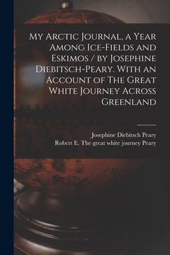portada My Arctic Journal, a Year Among Ice-fields and Eskimos / by Josephine Diebitsch-Peary. With an Account of The Great White Journey Across Greenland [mi (en Inglés)