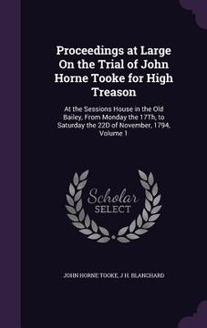 portada Proceedings at Large On the Trial of John Horne Tooke for High Treason: At the Sessions House in the Old Bailey, From Monday the 17Th, to Saturday the (en Inglés)